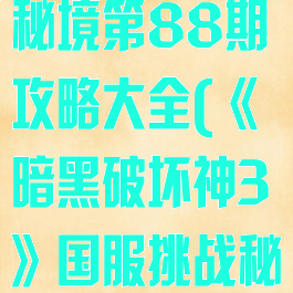 《暗黑破坏神3》国服挑战秘境第88期攻略大全(《暗黑破坏神3》国服挑战秘境第88期攻略大全图解)