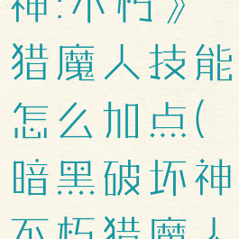 《暗黑破坏神:不朽》猎魔人技能怎么加点(暗黑破坏神不朽猎魔人技能搭配)