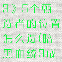 《暗黑血统3》5个甄选者的位置怎么选(暗黑血统3成就攻略)