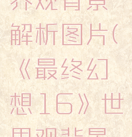 《最终幻想16》世界观背景解析图片(《最终幻想16》世界观背景解析图片高清)