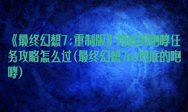 《最终幻想7:重制版》地底的咆哮任务攻略怎么过(最终幻想7re地底的咆哮)