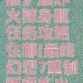 《最终幻想7:重制版》爆炸火辣身躯任务攻略在哪(最终幻想7重制版爆炸火辣身哪里接)