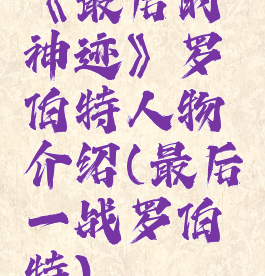 《最后的神迹》罗伯特人物介绍(最后一战罗伯特)