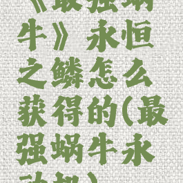 《最强蜗牛》永恒之鳞怎么获得的(最强蜗牛永动机)