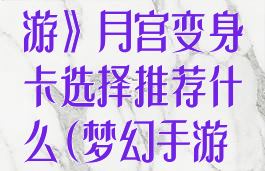 《梦幻西游手游》月宫变身卡选择推荐什么(梦幻手游月宫改动)