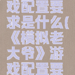 《模拟老大爷》游戏配置要求是什么(《模拟老大爷》游戏配置要求是什么呢)