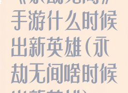 《永劫无间》手游什么时候出新英雄(永劫无间啥时候出新英雄)