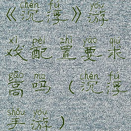 《沉浮》游戏配置要求高吗(沉浮手游)