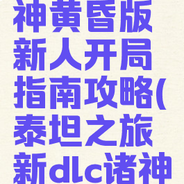 《泰坦之旅》dlc诸神黄昏版新人开局指南攻略(泰坦之旅新dlc诸神黄昏新装备)