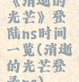 《消逝的光芒》登陆ns时间一览(消逝的光芒登录ns)