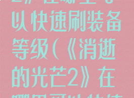 《消逝的光芒2》在哪里可以快速刷装备等级(《消逝的光芒2》在哪里可以快速刷装备等级)