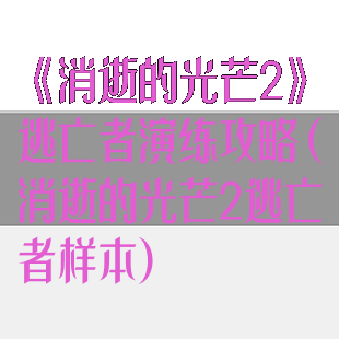 《消逝的光芒2》逃亡者演练攻略(消逝的光芒2逃亡者样本)