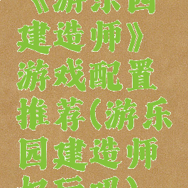 《游乐园建造师》游戏配置推荐(游乐园建造师好玩吗)