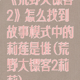 《荒野大镖客2》怎么找到故事模式中的莉莲是谁(荒野大镖客2莉莉)