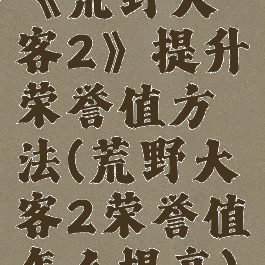 《荒野大镖客2》提升荣誉值方法(荒野大镖客2荣誉值怎么提高)