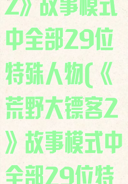 《荒野大镖客2》故事模式中全部29位特殊人物(《荒野大镖客2》故事模式中全部29位特殊人物是谁)