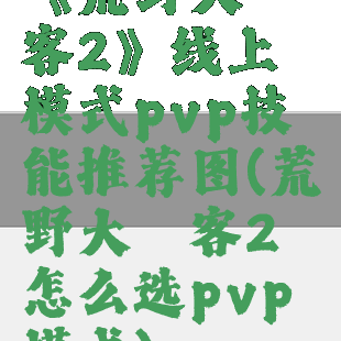 《荒野大镖客2》线上模式pvp技能推荐图(荒野大镖客2怎么选pvp模式)