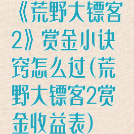 《荒野大镖客2》赏金小诀窍怎么过(荒野大镖客2赏金收益表)