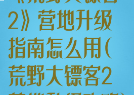 《荒野大镖客2》营地升级指南怎么用(荒野大镖客2营地升级攻略)
