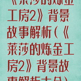 《莱莎的炼金工房2》背景故事解析(《莱莎的炼金工房2》背景故事解析大全)