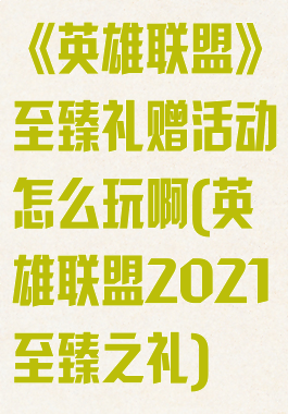 《英雄联盟》至臻礼赠活动怎么玩啊(英雄联盟2021至臻之礼)