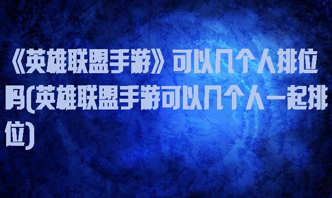 《英雄联盟手游》可以几个人排位吗(英雄联盟手游可以几个人一起排位)