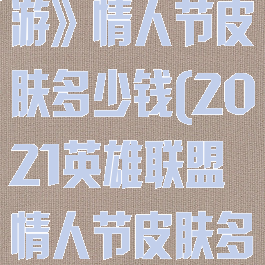 《英雄联盟手游》情人节皮肤多少钱(2021英雄联盟情人节皮肤多少钱)