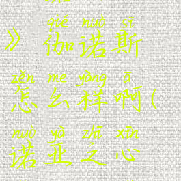 《诺亚之心》伽诺斯怎么样啊(诺亚之心怎么没了)