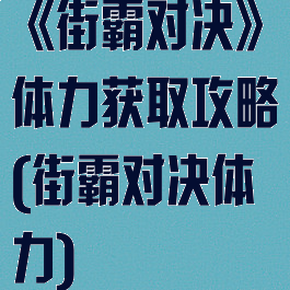 《街霸对决》体力获取攻略(街霸对决体力)