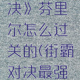 《街霸对决》芬里尔怎么过关的(街霸对决最强阵风队)