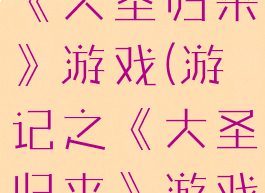 《西游记》《大圣归来》游戏(游记之《大圣归来》游戏)