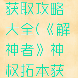 《解神者》神权拓本获取攻略大全(《解神者》神权拓本获取攻略大全)