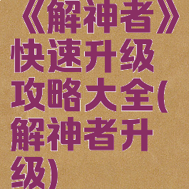 《解神者》快速升级攻略大全(解神者升级)