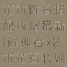 《解神者》花木阵容搭配攻略最新(解神者x2木花石长姬)
