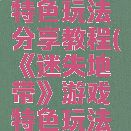 《迷失地带》游戏特色玩法分享教程(《迷失地带》游戏特色玩法分享教程图片)