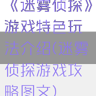 《迷雾侦探》游戏特色玩法介绍(迷雾侦探游戏攻略图文)