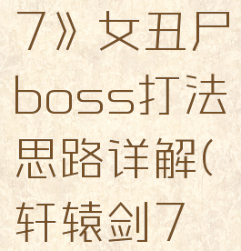 《轩辕剑7》女丑尸boss打法思路详解(轩辕剑7绿衣女)