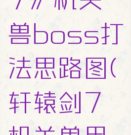《轩辕剑7》机关兽boss打法思路图(轩辕剑7机关兽甲片)