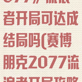 《赛博朋克2077》流浪者开局可达成结局吗(赛博朋克2077流浪者开局攻略)