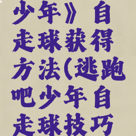《逃跑吧少年》自走球获得方法(逃跑吧少年自走球技巧视频)