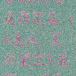 《遗迹:灰烬重生》最终boss打法技巧攻略(《遗迹:灰烬重生》最终boss打法技巧攻略大全)