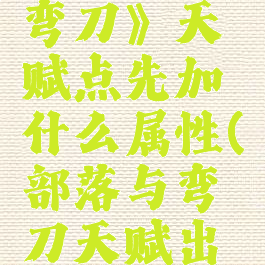 《部落与弯刀》天赋点先加什么属性(部落与弯刀天赋出现异常)