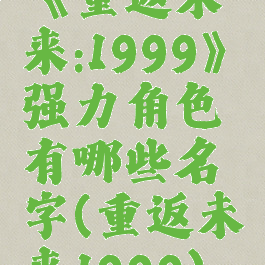 《重返未来:1999》强力角色有哪些名字(重返未来1999)