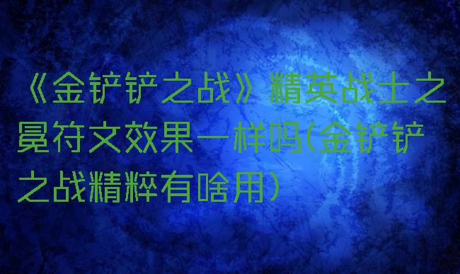 《金铲铲之战》精英战士之冕符文效果一样吗(金铲铲之战精粹有啥用)