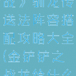 《金铲铲之战》驯龙传送法阵容搭配攻略大全(金铲铲之战龙给什么装备)