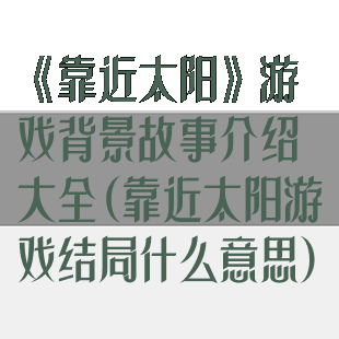 《靠近太阳》游戏背景故事介绍大全(靠近太阳游戏结局什么意思)