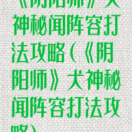 《阴阳师》犬神秘闻阵容打法攻略(《阴阳师》犬神秘闻阵容打法攻略)