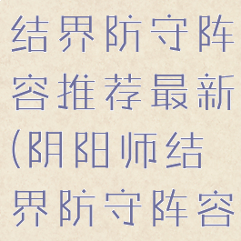《阴阳师》结界防守阵容推荐最新(阴阳师结界防守阵容站位)