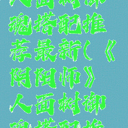 《阴阳师》人面树御魂搭配推荐最新(《阴阳师》人面树御魂搭配推荐最新版)
