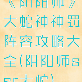 《阴阳师》大蛇神神罚阵容攻略大全(阴阳师ssr大蛇)